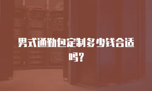 男式通勤包定制多少钱合适吗？