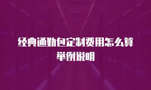 经典通勤包定制费用怎么算举例说明