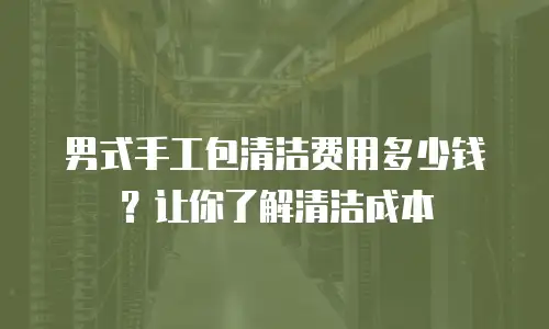 男式手工包清洁费用多少钱？让你了解清洁成本