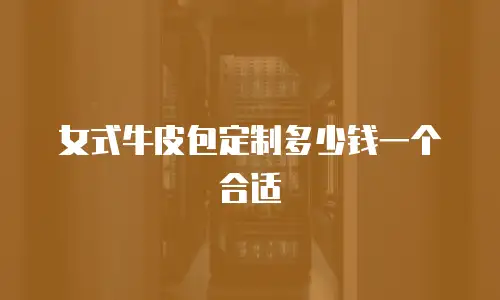 女式牛皮包定制多少钱一个合适
