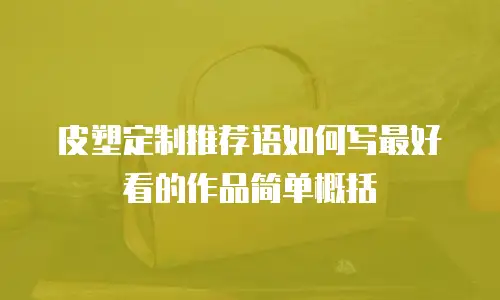 皮塑定制推荐语如何写最好看的作品简单概括