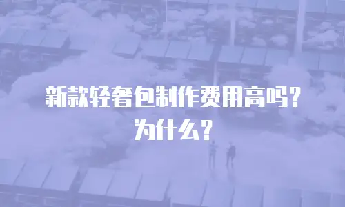新款轻奢包制作费用高吗？为什么？