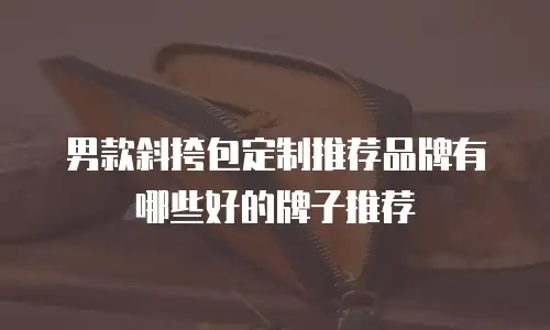 男款斜挎包定制推荐品牌有哪些好的牌子推荐
