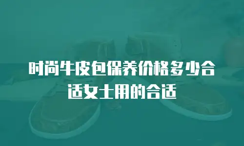 时尚牛皮包保养价格多少合适女士用的合适