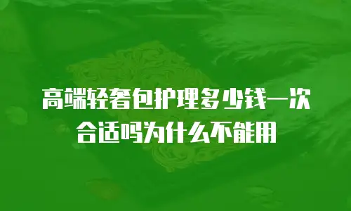 高端轻奢包护理多少钱一次合适吗为什么不能用