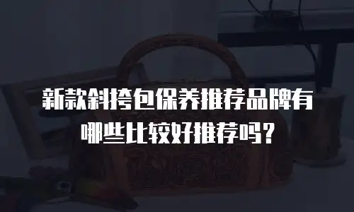 新款斜挎包保养推荐品牌有哪些比较好推荐吗？
