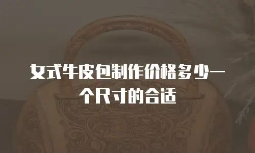 女式牛皮包制作价格多少一个尺寸的合适