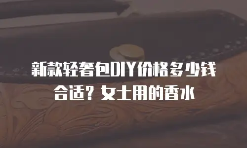 新款轻奢包DIY价格多少钱合适？女士用的香水