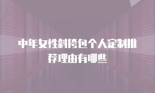 中年女性斜挎包个人定制推荐理由有哪些