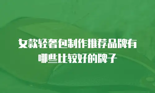 女款轻奢包制作推荐品牌有哪些比较好的牌子