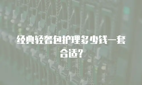 经典轻奢包护理多少钱一套合适？