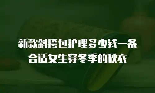 新款斜挎包护理多少钱一条合适女生穿冬季的秋衣