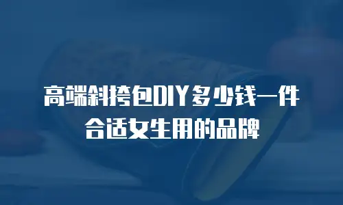高端斜挎包DIY多少钱一件合适女生用的品牌