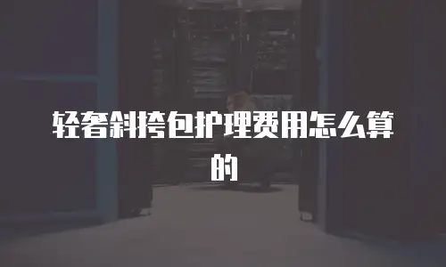 轻奢斜挎包护理费用怎么算的