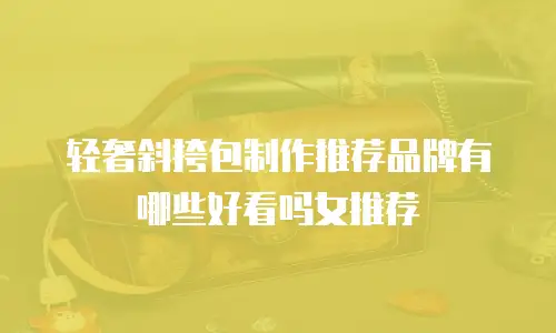 轻奢斜挎包制作推荐品牌有哪些好看吗女推荐