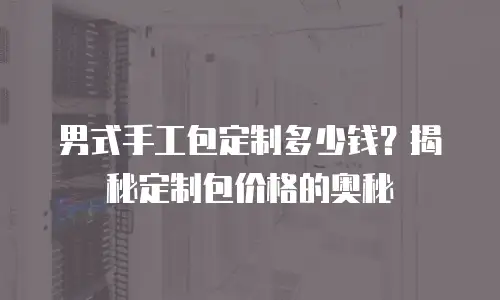 男式手工包定制多少钱？揭秘定制包价格的奥秘