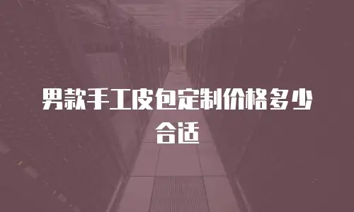 男款手工皮包定制价格多少合适