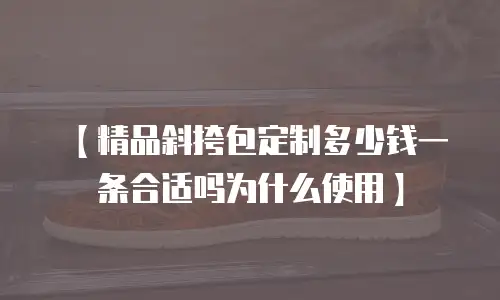 【精品斜挎包定制多少钱一条合适吗为什么使用】