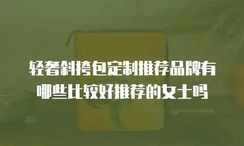 轻奢斜挎包定制推荐品牌有哪些比较好推荐的女士吗