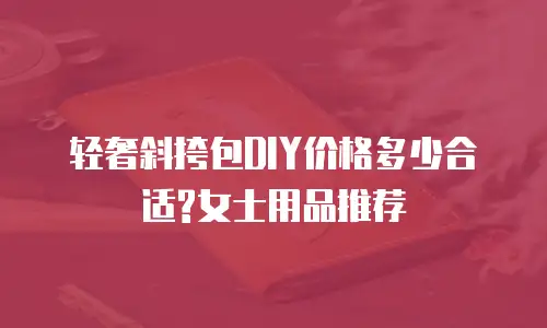 轻奢斜挎包DIY价格多少合适?女士用品推荐