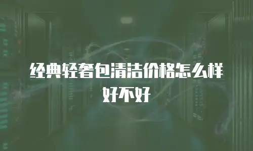 经典轻奢包清洁价格怎么样好不好