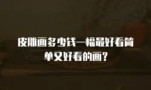 皮雕画多少钱一幅最好看简单又好看的画？
