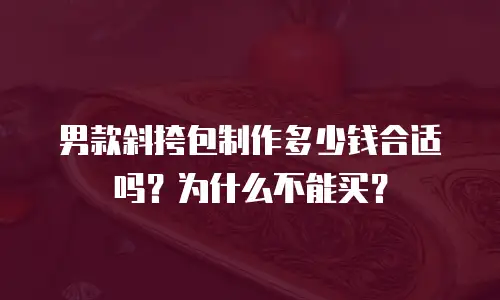 男款斜挎包制作多少钱合适吗？为什么不能买？
