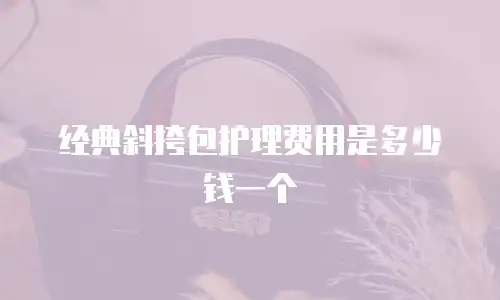 经典斜挎包护理费用是多少钱一个
