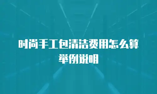 时尚手工包清洁费用怎么算举例说明