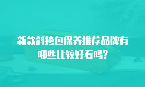 新款斜挎包保养推荐品牌有哪些比较好看吗?