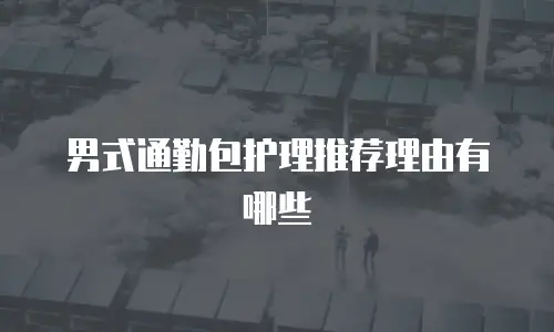 男式通勤包护理推荐理由有哪些