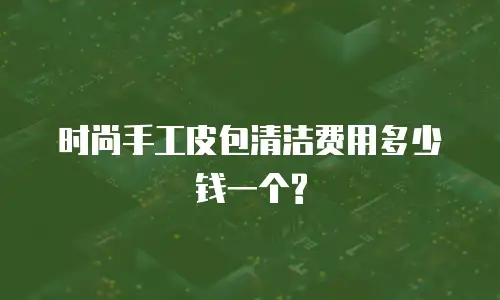 时尚手工皮包清洁费用多少钱一个?