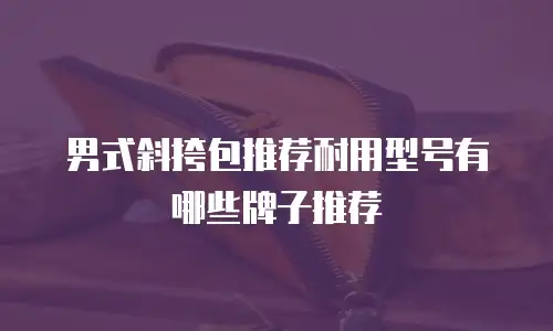 男式斜挎包推荐耐用型号有哪些牌子推荐