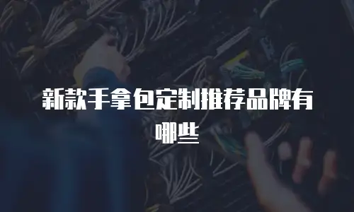 新款手拿包定制推荐品牌有哪些