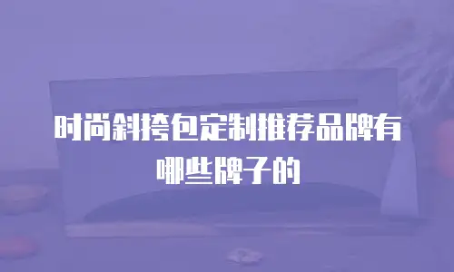 时尚斜挎包定制推荐品牌有哪些牌子的