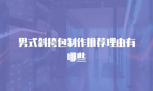 男式斜挎包制作推荐理由有哪些