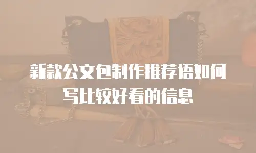 新款公文包制作推荐语如何写比较好看的信息