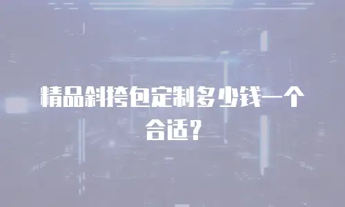 精品斜挎包定制多少钱一个合适？