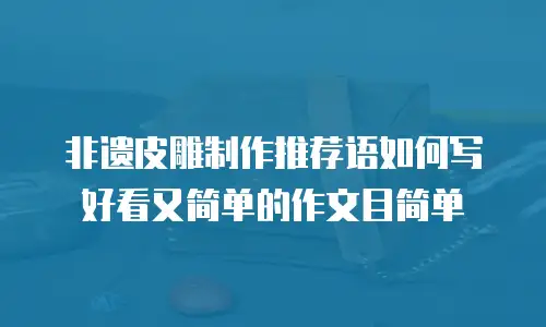 非遗皮雕制作推荐语如何写好看又简单的作文目简单