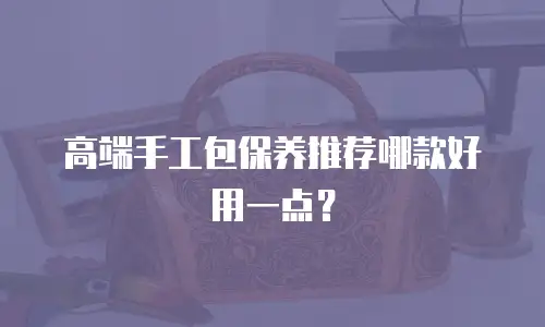 高端手工包保养推荐哪款好用一点？