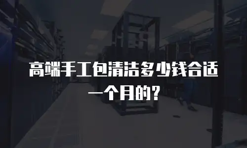 高端手工包清洁多少钱合适一个月的？