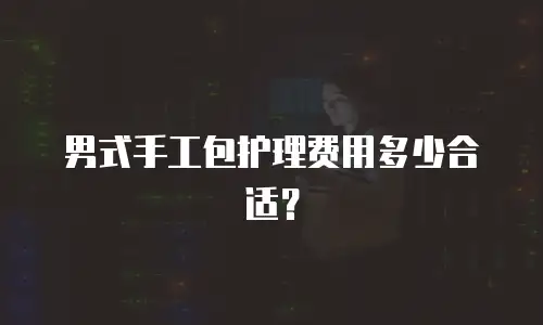 男式手工包护理费用多少合适？