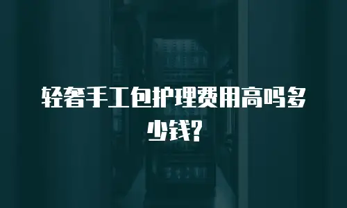 轻奢手工包护理费用高吗多少钱?