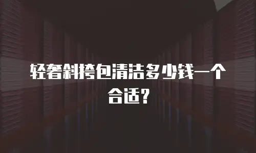 轻奢斜挎包清洁多少钱一个合适？