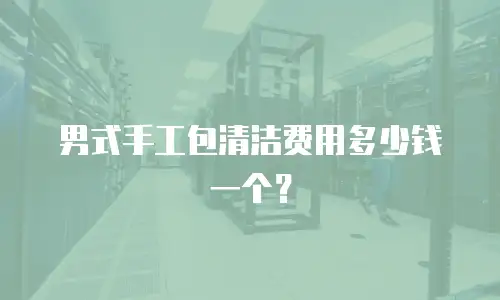 男式手工包清洁费用多少钱一个？