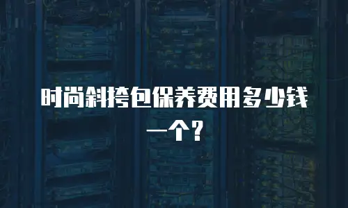 时尚斜挎包保养费用多少钱一个？