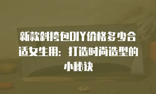 新款斜挎包DIY价格多少合适女生用：打造时尚造型的小秘诀