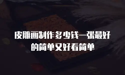 皮雕画制作多少钱一张最好的简单又好看简单