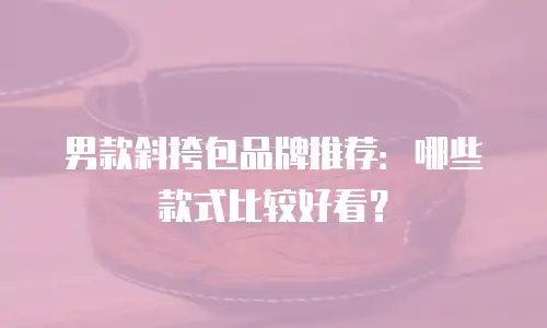 男款斜挎包品牌推荐：哪些款式比较好看？