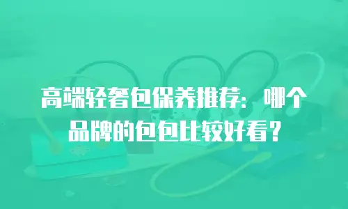 高端轻奢包保养推荐：哪个品牌的包包比较好看？